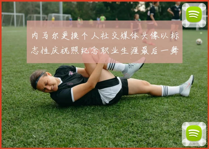 内马尔更换个人社交媒体头像以标志性庆祝照纪念职业生涯最后一舞