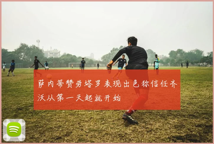 萨内蒂赞劳塔罗表现出色称信任齐沃从第一天起就开始