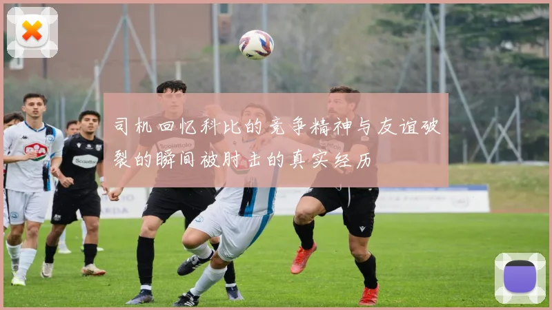司机回忆科比的竞争精神与友谊破裂的瞬间被肘击的真实经历