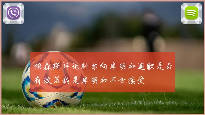 帕森斯评论科尔向库明加道歉是否有效若我是库明加不会接受