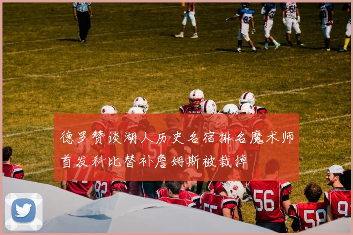 德罗赞谈湖人历史名宿排名魔术师首发科比替补詹姆斯被裁掉