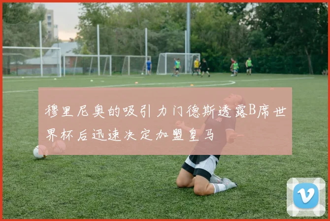 穆里尼奥的吸引力门德斯透露B席世界杯后迅速决定加盟皇马