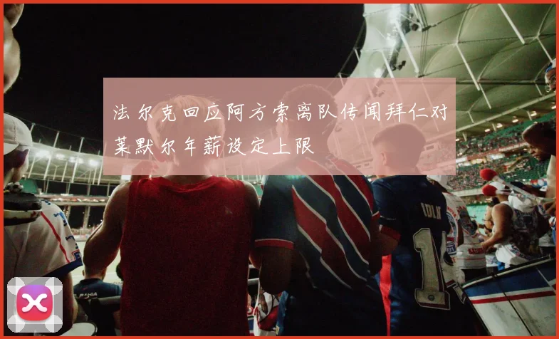 法尔克回应阿方索离队传闻拜仁对莱默尔年薪设定上限