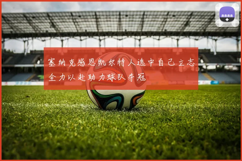塞纳克感恩凯尔特人选中自己立志全力以赴助力球队夺冠