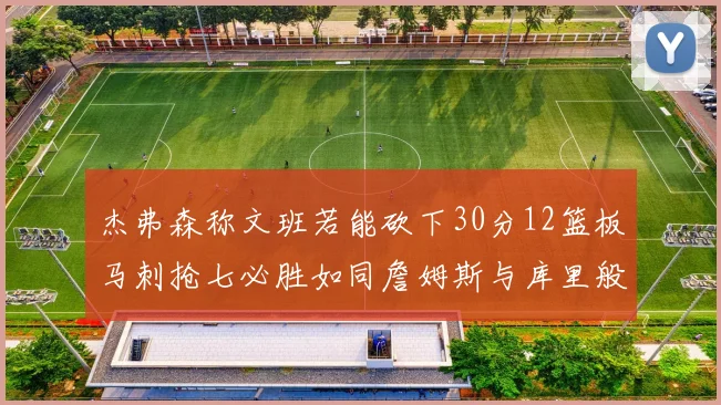 杰弗森称文班若能砍下30分12篮板马刺抢七必胜如同詹姆斯与库里般出色