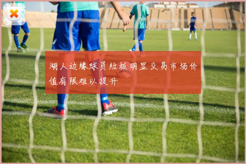湖人边缘球员短板明显交易市场价值有限难以提升