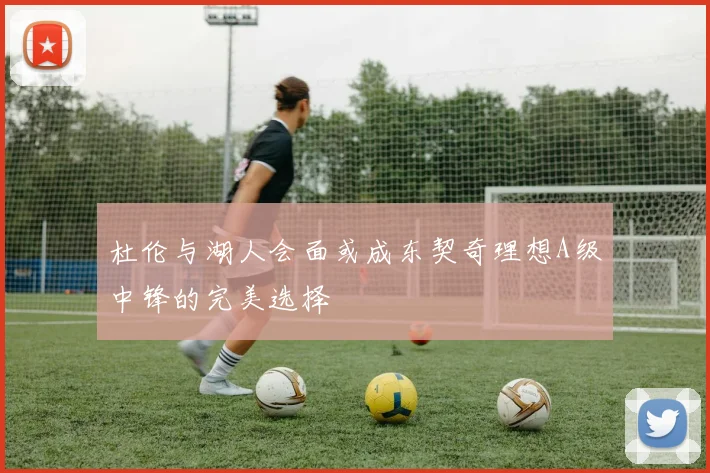杜伦与湖人会面或成东契奇理想A级中锋的完美选择