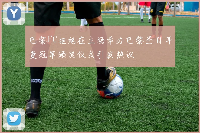 巴黎FC拒绝在主场举办巴黎圣日耳曼冠军颁奖仪式引发热议