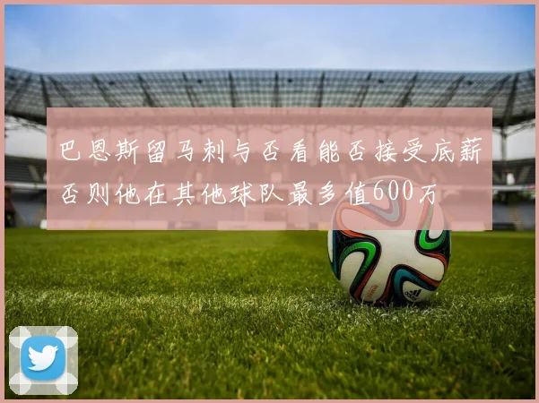 巴恩斯留马刺与否看能否接受底薪否则他在其他球队最多值600万