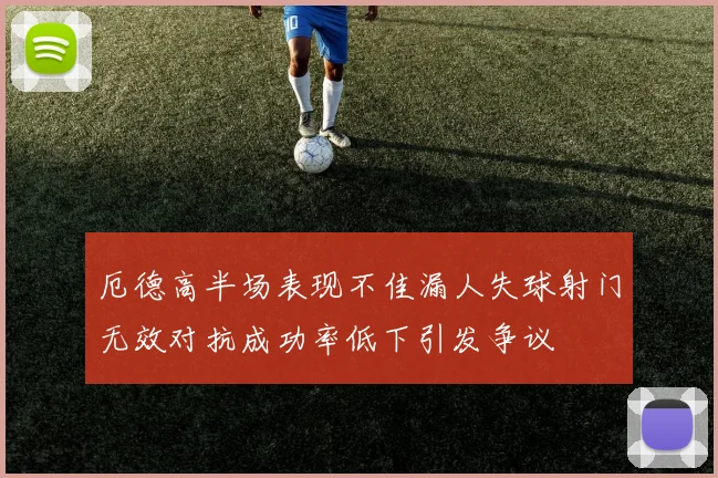 厄德高半场表现不佳漏人失球射门无效对抗成功率低下引发争议